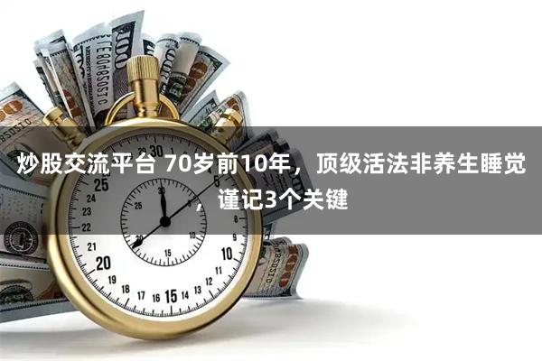 炒股交流平台 70岁前10年，顶级活法非养生睡觉，谨记3个关键