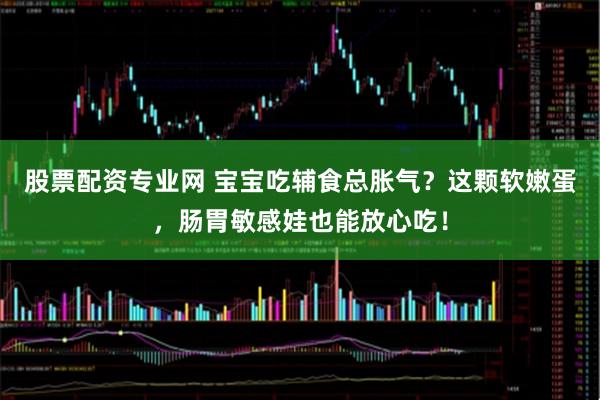 股票配资专业网 宝宝吃辅食总胀气？这颗软嫩蛋，肠胃敏感娃也能放心吃！