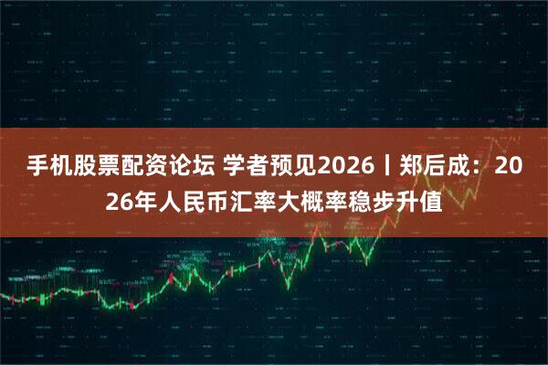 手机股票配资论坛 学者预见2026丨郑后成：2026年人民币汇率大概率稳步升值