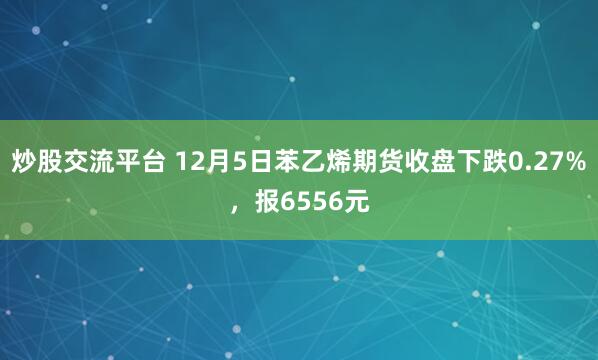炒股交流平台 12月5日苯乙烯期货收盘下跌0.27%，报6556元