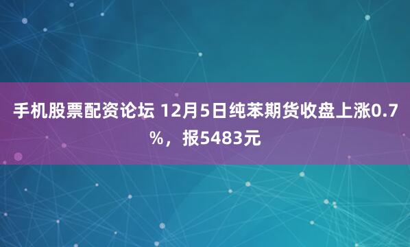 手机股票配资论坛 12月5日纯苯期货收盘上涨0.7%，报5483元