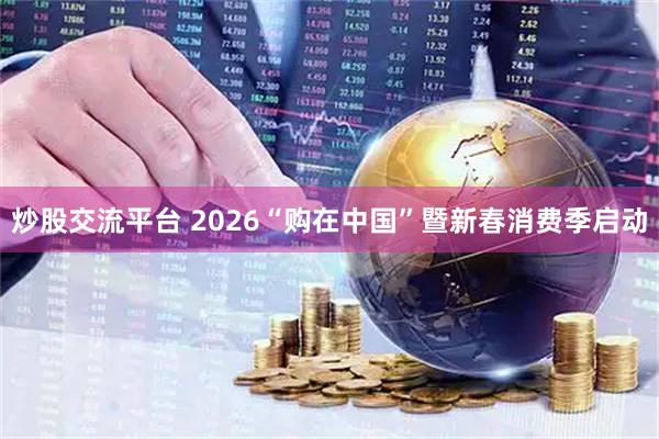 炒股交流平台 2026“购在中国”暨新春消费季启动