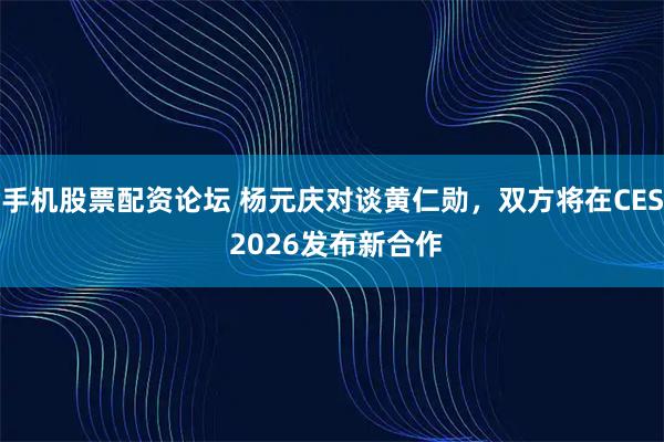 手机股票配资论坛 杨元庆对谈黄仁勋，双方将在CES 2026发布新合作