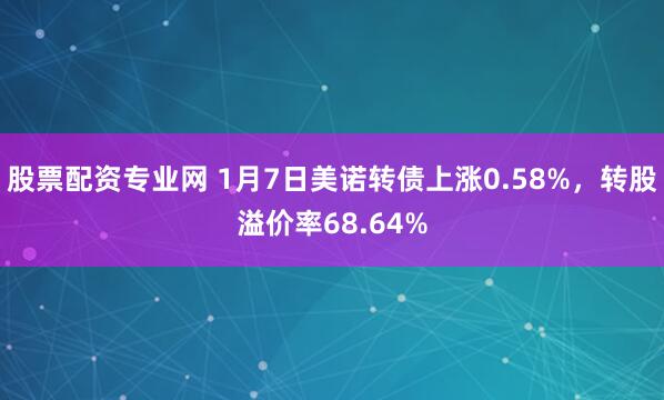 股票配资专业网 1月7日美诺转债上涨0.58%，转股溢价率68.64%