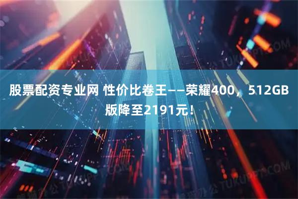股票配资专业网 性价比卷王——荣耀400，512GB版降至2191元！