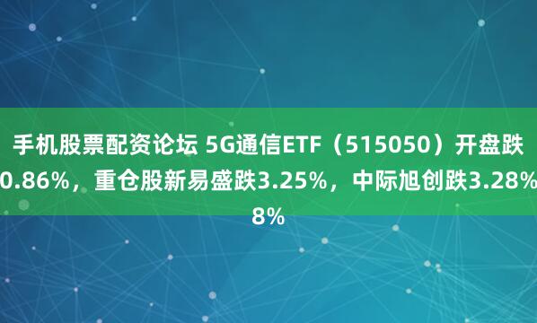 手机股票配资论坛 5G通信ETF（515050）开盘跌0.86%，重仓股新易盛跌3.25%，中际旭创跌3.28%