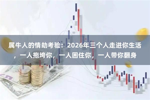 属牛人的情劫考验：2026年三个人走进你生活，一人拖垮你，一人困住你，一人带你翻身