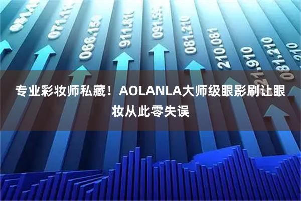 专业彩妆师私藏！AOLANLA大师级眼影刷让眼妆从此零失误