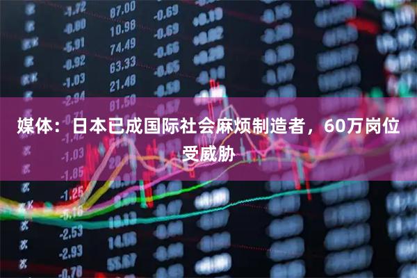 媒体：日本已成国际社会麻烦制造者，60万岗位受威胁