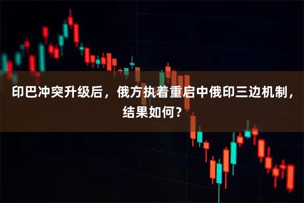 印巴冲突升级后，俄方执着重启中俄印三边机制，结果如何？