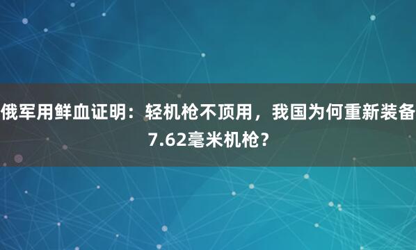 俄军用鲜血证明：轻机枪不顶用，我国为何重新装备7.62毫米机枪？