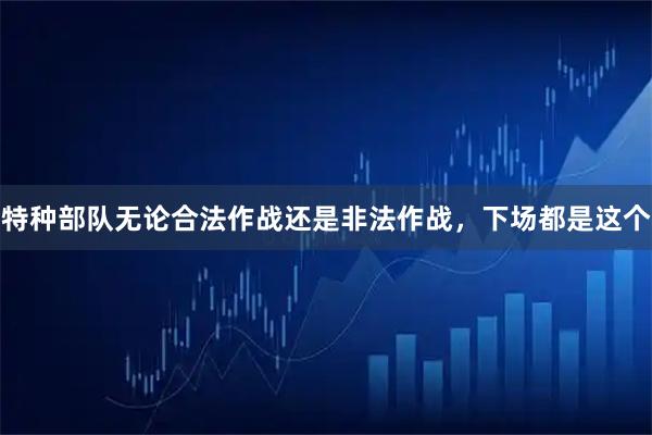 特种部队无论合法作战还是非法作战，下场都是这个