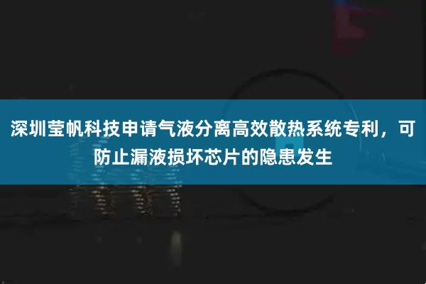 深圳莹帆科技申请气液分离高效散热系统专利，可防止漏液损坏芯片的隐患发生