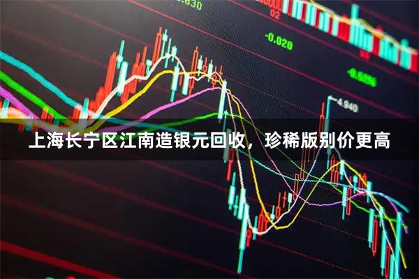 上海长宁区江南造银元回收，珍稀版别价更高