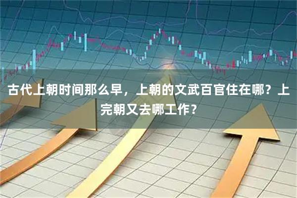 古代上朝时间那么早，上朝的文武百官住在哪？上完朝又去哪工作？
