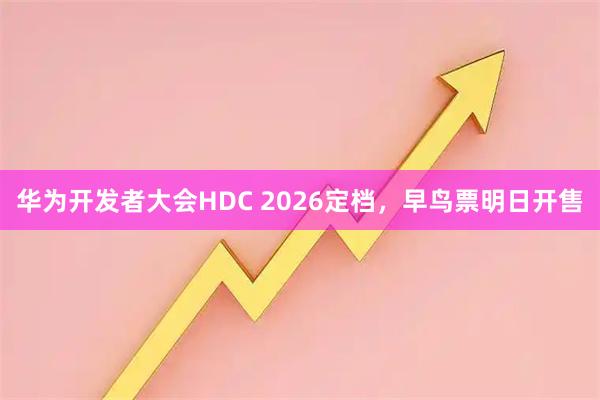 华为开发者大会HDC 2026定档，早鸟票明日开售