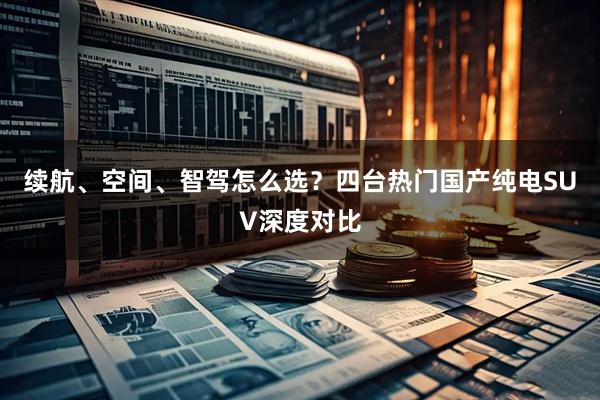 续航、空间、智驾怎么选？四台热门国产纯电SUV深度对比