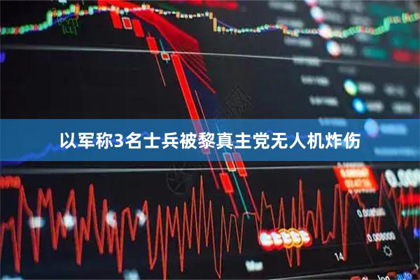 以军称3名士兵被黎真主党无人机炸伤