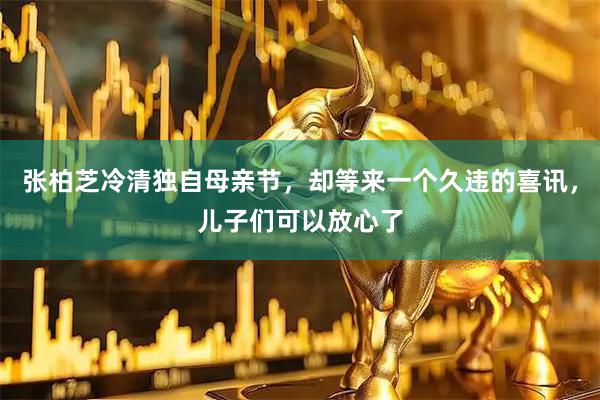 张柏芝冷清独自母亲节，却等来一个久违的喜讯，儿子们可以放心了