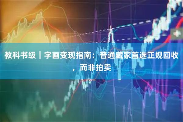 教科书级｜字画变现指南：普通藏家首选正规回收，而非拍卖