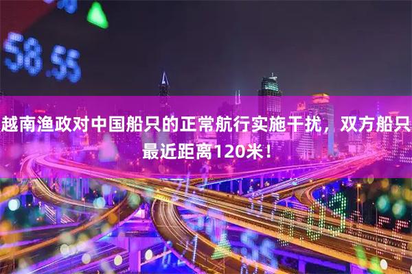 越南渔政对中国船只的正常航行实施干扰，双方船只最近距离120米！