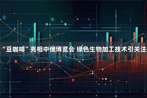 “豆咖啡”亮相中俄博览会 绿色生物加工技术引关注